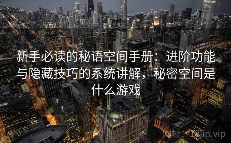 新手必读的秘语空间手册：进阶功能与隐藏技巧的系统讲解，秘密空间是什么游戏