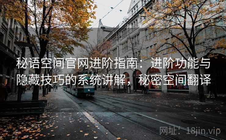秘语空间官网进阶指南：进阶功能与隐藏技巧的系统讲解，秘密空间翻译