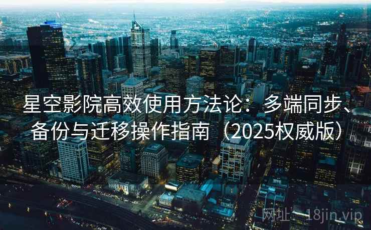 星空影院高效使用方法论：多端同步、备份与迁移操作指南（2025权威版）