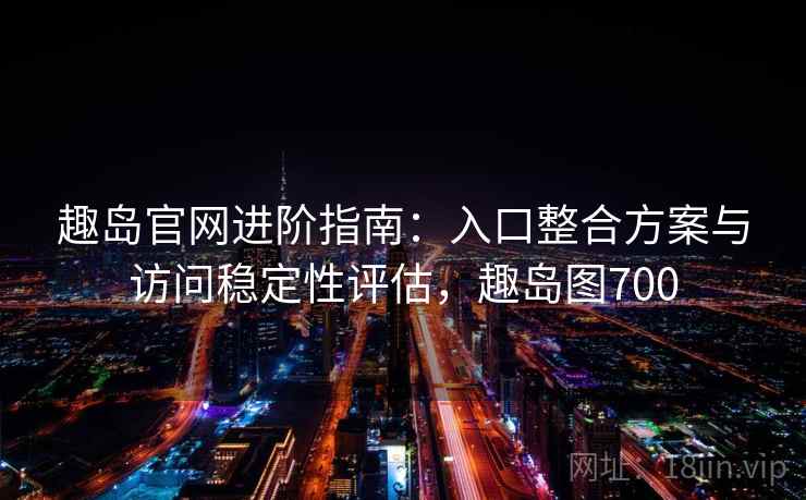 趣岛官网进阶指南：入口整合方案与访问稳定性评估，趣岛图700