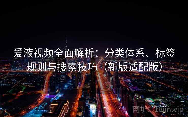 爱液视频全面解析:分类体系、标签规则与搜索技巧(新版适配版) 爱液视频全面解析:分类体系、标签规则与搜索技巧(新版适配版)