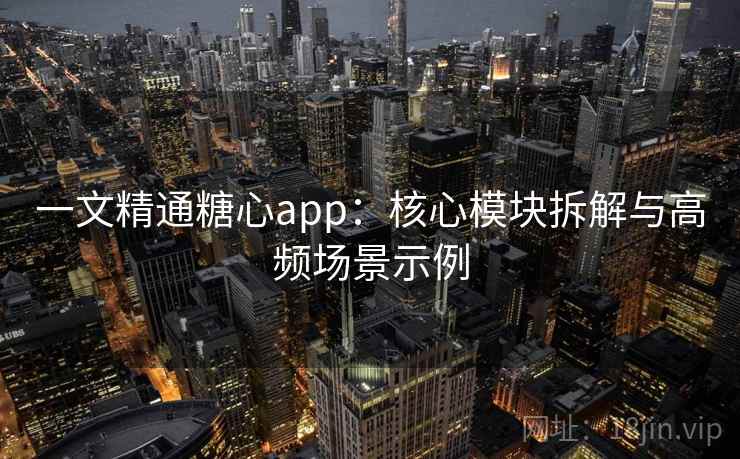 一文精通糖心app：核心模块拆解与高频场景示例