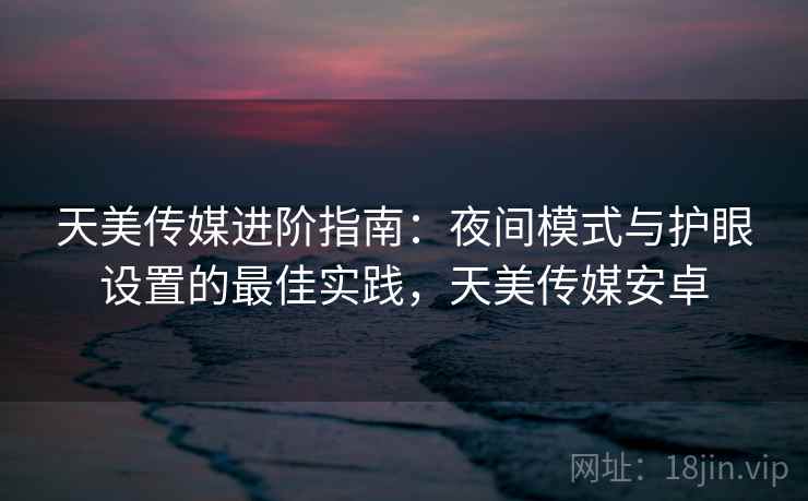 天美传媒进阶指南：夜间模式与护眼设置的最佳实践，天美传媒安卓