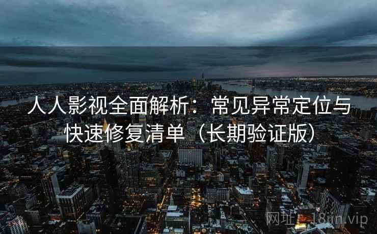 人人影视全面解析：常见异常定位与快速修复清单（长期验证版）