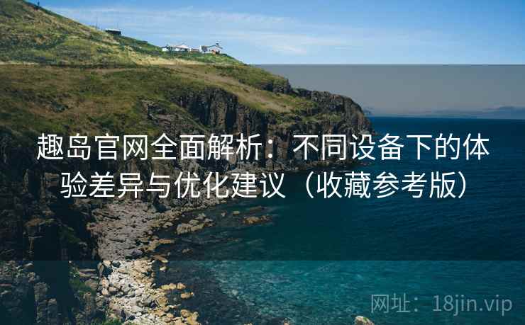 趣岛官网全面解析：不同设备下的体验差异与优化建议（收藏参考版）