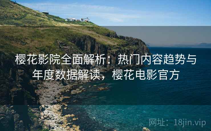 樱花影院全面解析：热门内容趋势与年度数据解读，樱花电影官方