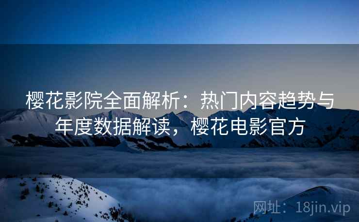 樱花影院全面解析：热门内容趋势与年度数据解读，樱花电影官方
