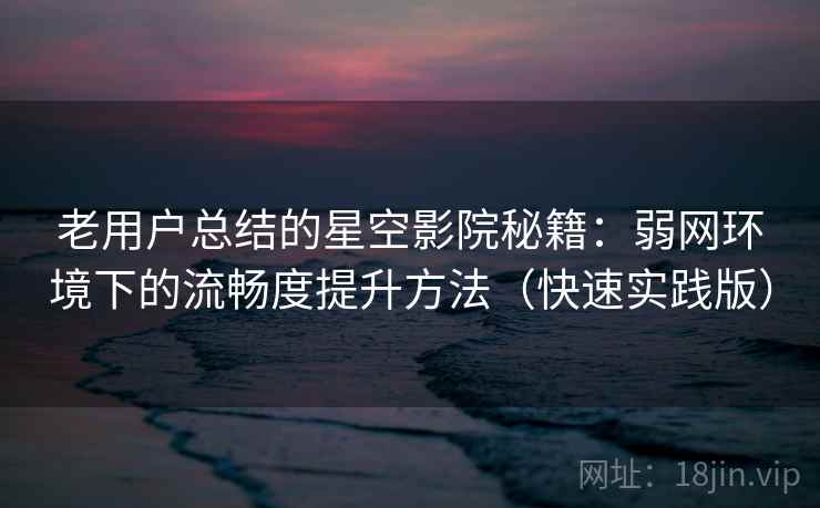 老用户总结的星空影院秘籍：弱网环境下的流畅度提升方法（快速实践版）