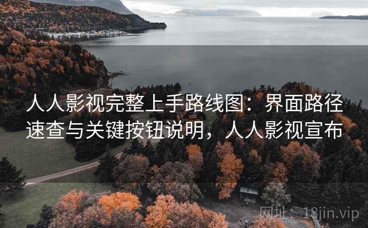 人人影视完整上手路线图：界面路径速查与关键按钮说明，人人影视宣布