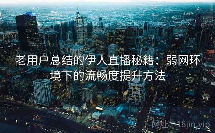 老用户总结的伊人直播秘籍:弱网环境下的流畅度提升方法 老用户总结的伊人直播秘籍:弱网环境下的流畅度提升方法