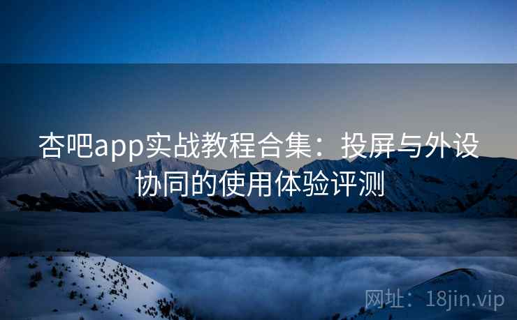 杏吧app实战教程合集:投屏与外设协同的使用体验评测 杏吧app实战教程合集:投屏与外设协同的使用体验评测