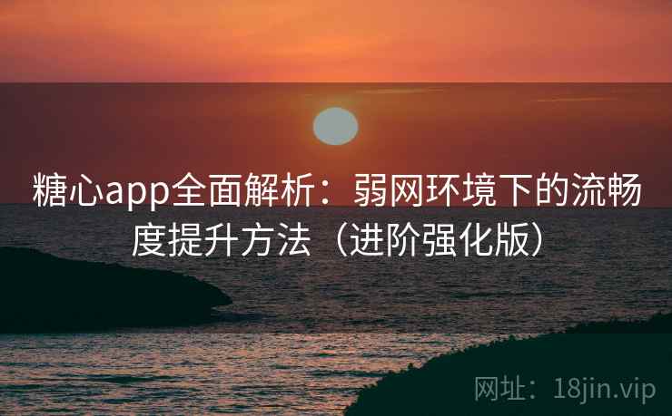 糖心app全面解析:弱网环境下的流畅度提升方法(进阶强化版) 糖心app全面解析:弱网环境下的流畅度提升方法(进阶强化版)