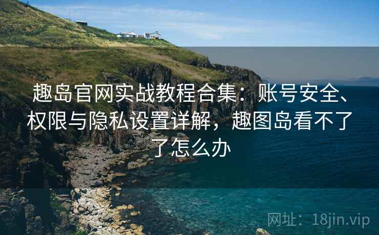 趣岛官网实战教程合集:账号安全、权限与隐私设置详解,趣图岛看不了了怎么办 趣岛官网实战教程合集:账号安全、权限与隐私设置详解,趣图岛看不了了怎么办