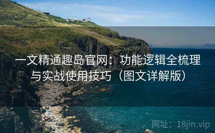 一文精通趣岛官网:功能逻辑全梳理与实战使用技巧(图文详解版) 一文精通趣岛官网:功能逻辑全梳理与实战使用技巧(图文详解版)