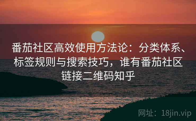 番茄社区高效使用方法论:分类体系、标签规则与搜索技巧,谁有番茄社区链接二维码知乎 番茄社区高效使用方法论:分类体系、标签规则与搜索技巧,谁有番茄社区链接二维码知乎