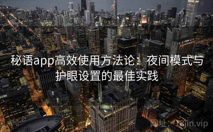 秘语app高效使用方法论:夜间模式与护眼设置的最佳实践 秘语app高效使用方法论:夜间模式与护眼设置的最佳实践