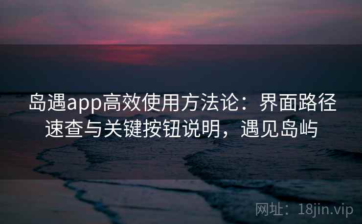 岛遇app高效使用方法论:界面路径速查与关键按钮说明,遇见岛屿 岛遇app高效使用方法论:界面路径速查与关键按钮说明,遇见岛屿