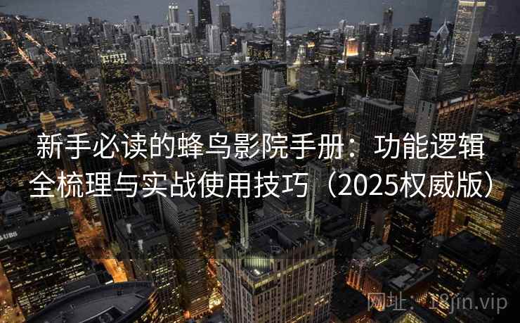 新手必读的蜂鸟影院手册：功能逻辑全梳理与实战使用技巧（2025权威版）