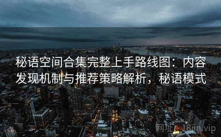 秘语空间合集完整上手路线图：内容发现机制与推荐策略解析，秘语模式