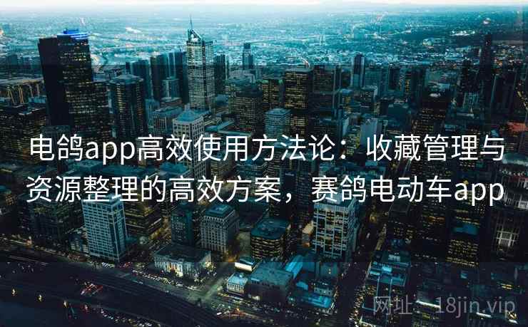 电鸽app高效使用方法论：收藏管理与资源整理的高效方案，赛鸽电动车app
