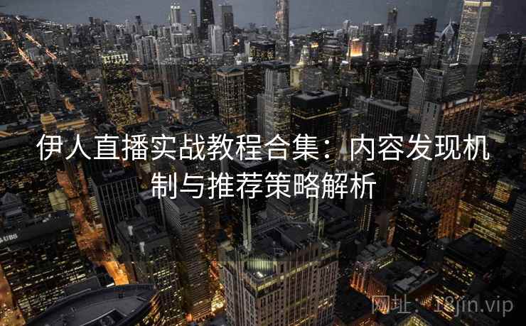 伊人直播实战教程合集：内容发现机制与推荐策略解析