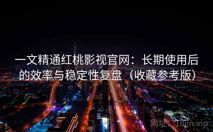 一文精通红桃影视官网：长期使用后的效率与稳定性复盘（收藏参考版）