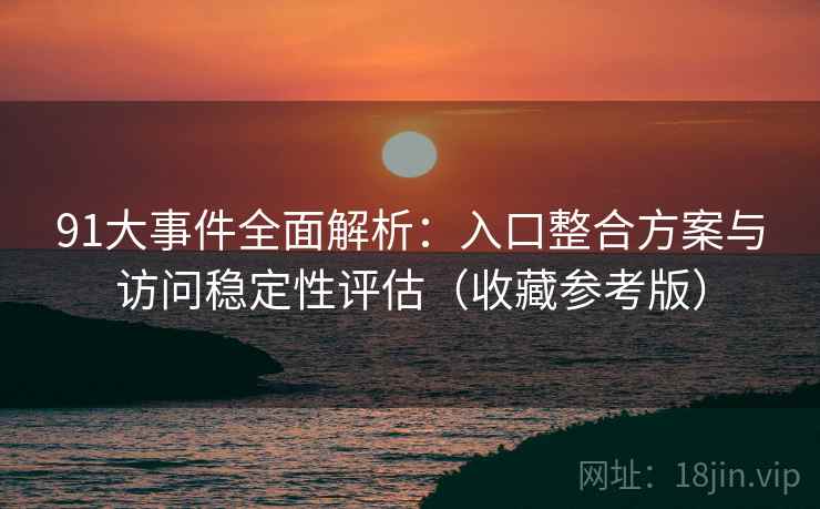 91大事件全面解析：入口整合方案与访问稳定性评估（收藏参考版）