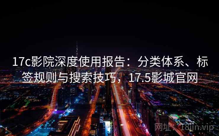 17c影院深度使用报告:分类体系、标签规则与搜索技巧,17.5影城官网 17c影院深度使用报告:分类体系、标签规则与搜索技巧,17.5影城官网