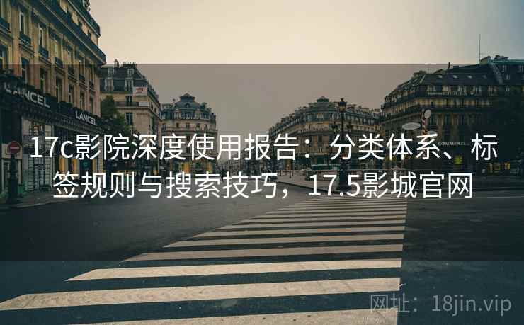 17c影院深度使用报告:分类体系、标签规则与搜索技巧,17.5影城官网 17c影院深度使用报告:分类体系、标签规则与搜索技巧,17.5影城官网