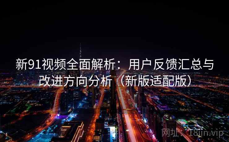 新91视频全面解析:用户反馈汇总与改进方向分析(新版适配版) 新91视频全面解析:用户反馈汇总与改进方向分析(新版适配版)