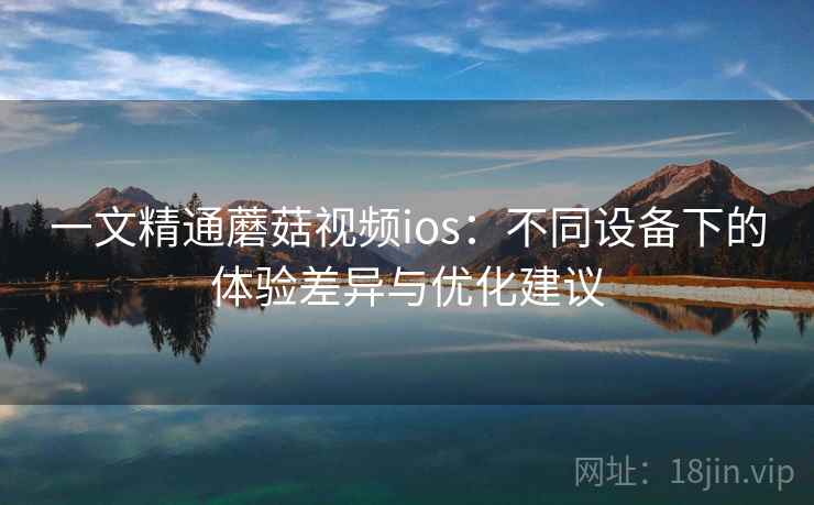 一文精通蘑菇视频ios：不同设备下的体验差异与优化建议