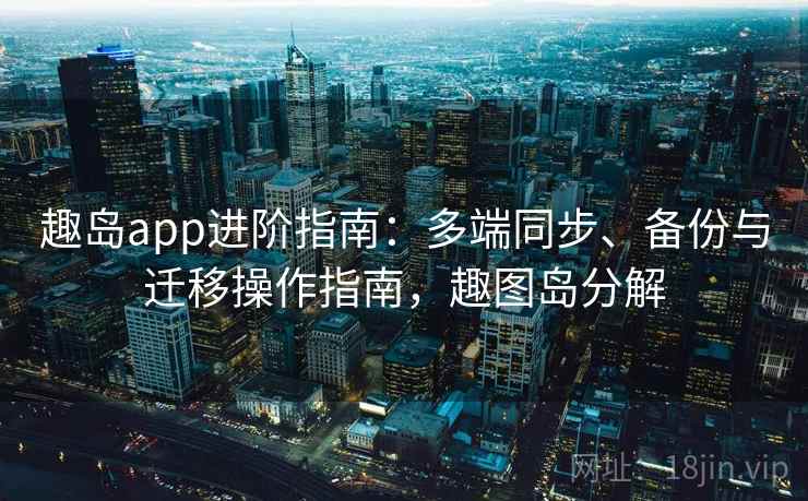 趣岛app进阶指南：多端同步、备份与迁移操作指南，趣图岛分解