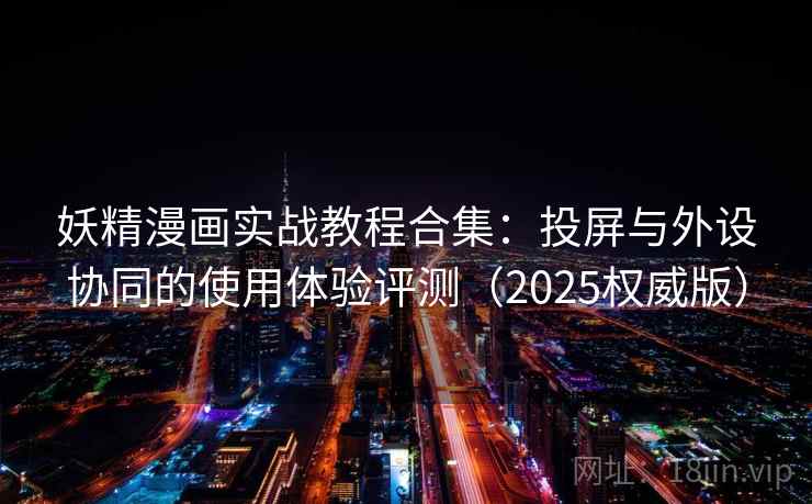 妖精漫画实战教程合集:投屏与外设协同的使用体验评测(2025权威版) 妖精漫画实战教程合集:投屏与外设协同的使用体验评测(2025权威版)