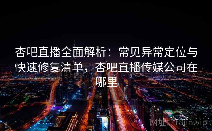 杏吧直播全面解析：常见异常定位与快速修复清单，杏吧直播传媒公司在哪里