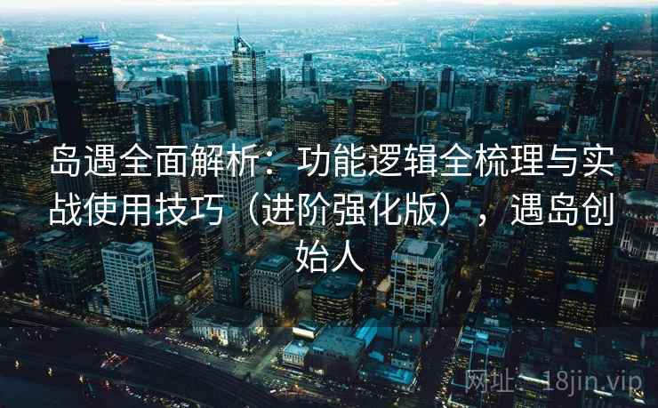 岛遇全面解析：功能逻辑全梳理与实战使用技巧（进阶强化版），遇岛创始人