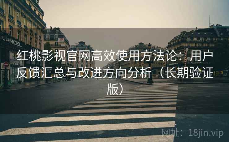 红桃影视官网高效使用方法论:用户反馈汇总与改进方向分析(长期验证版) 红桃影视官网高效使用方法论:用户反馈汇总与改进方向分析(长期验证版)