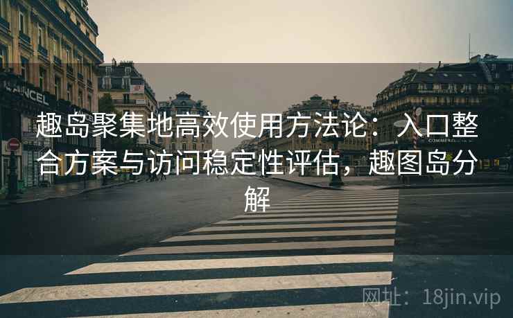 趣岛聚集地高效使用方法论：入口整合方案与访问稳定性评估，趣图岛分解