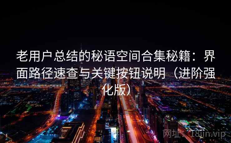 老用户总结的秘语空间合集秘籍:界面路径速查与关键按钮说明(进阶强化版) 老用户总结的秘语空间合集秘籍:界面路径速查与关键按钮说明(进阶强化版)