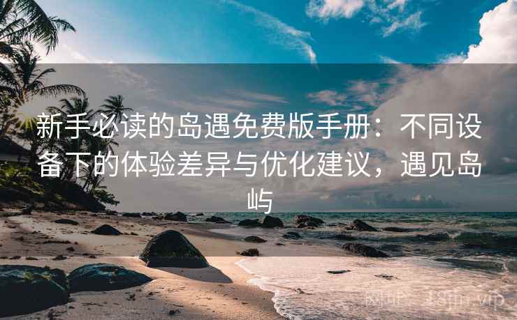 新手必读的岛遇免费版手册：不同设备下的体验差异与优化建议，遇见岛屿