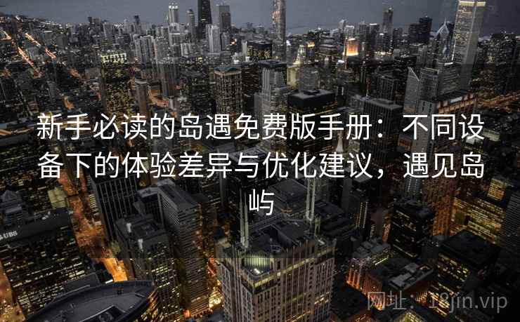 新手必读的岛遇免费版手册：不同设备下的体验差异与优化建议，遇见岛屿