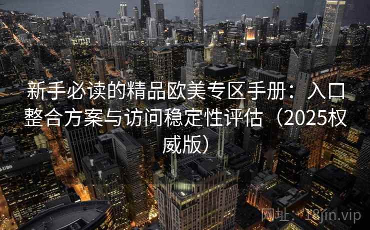 新手必读的精品欧美专区手册:入口整合方案与访问稳定性评估(2025权威版) 新手必读的精品欧美专区手册:入口整合方案与访问稳定性评估(2025权威版)