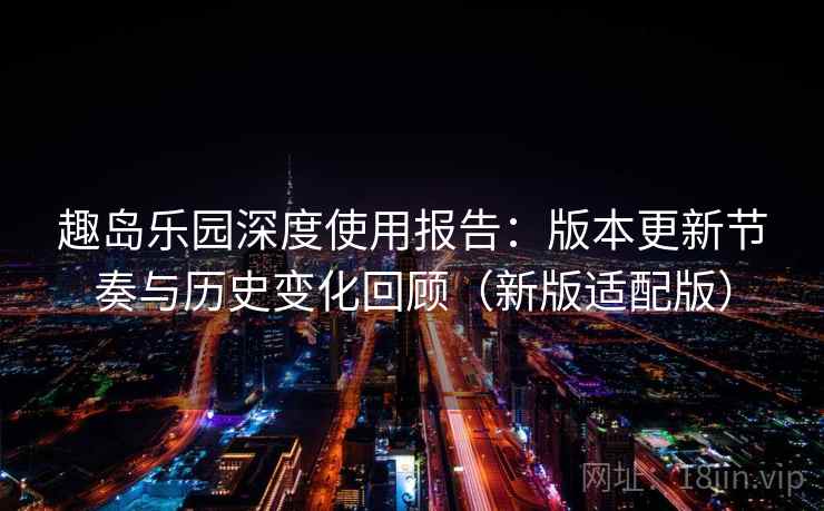 趣岛乐园深度使用报告：版本更新节奏与历史变化回顾（新版适配版）