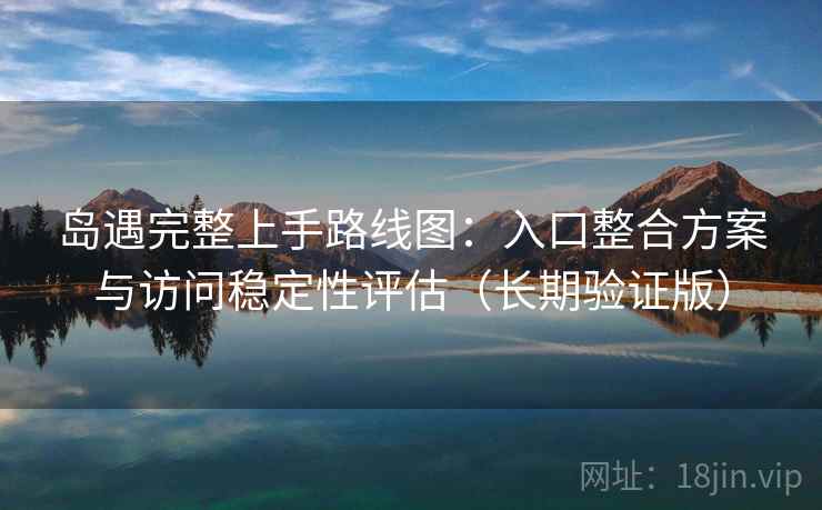 岛遇完整上手路线图:入口整合方案与访问稳定性评估(长期验证版) 岛遇完整上手路线图:入口整合方案与访问稳定性评估(长期验证版)