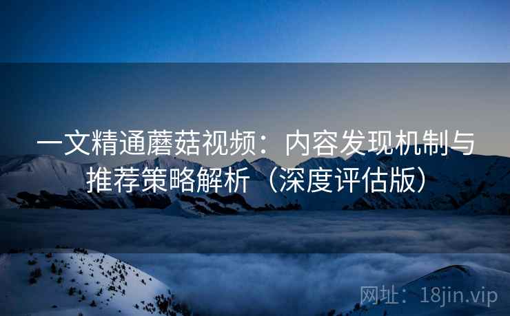 一文精通蘑菇视频：内容发现机制与推荐策略解析（深度评估版）