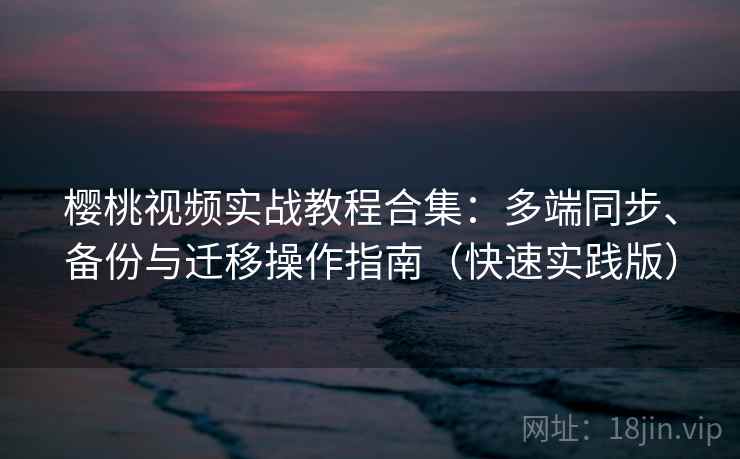 樱桃视频实战教程合集:多端同步、备份与迁移操作指南(快速实践版) 樱桃视频实战教程合集:多端同步、备份与迁移操作指南(快速实践版)