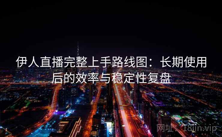 伊人直播完整上手路线图:长期使用后的效率与稳定性复盘 伊人直播完整上手路线图:长期使用后的效率与稳定性复盘