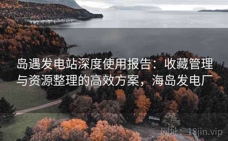 岛遇发电站深度使用报告：收藏管理与资源整理的高效方案，海岛发电厂