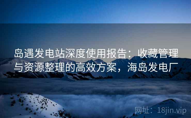 岛遇发电站深度使用报告:收藏管理与资源整理的高效方案,海岛发电厂 岛遇发电站深度使用报告:收藏管理与资源整理的高效方案,海岛发电厂