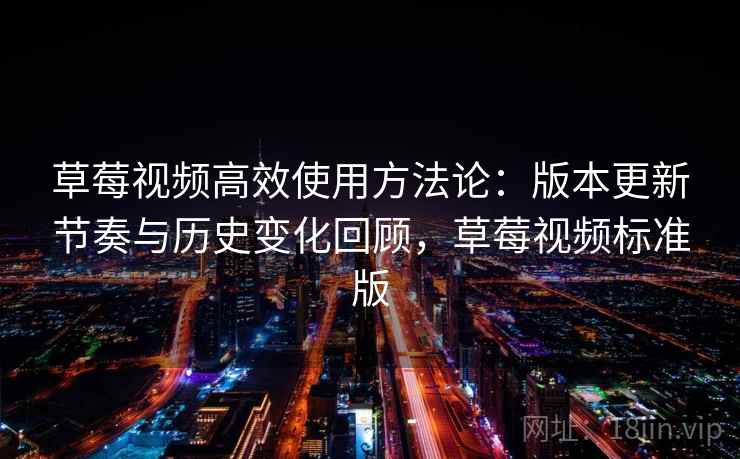 草莓视频高效使用方法论：版本更新节奏与历史变化回顾，草莓视频标准版