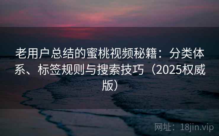 老用户总结的蜜桃视频秘籍：分类体系、标签规则与搜索技巧（2025权威版）